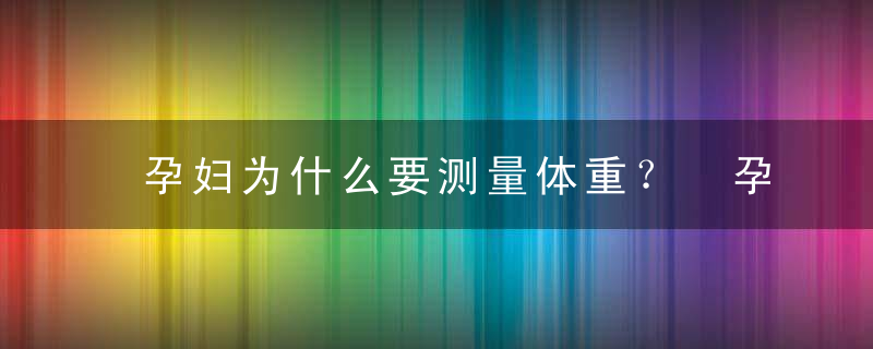 孕妇为什么要测量体重？ 孕妇如何测量体重